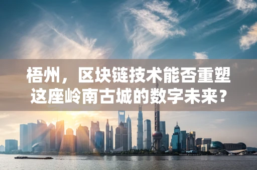 梧州，区块链技术能否重塑这座岭南古城的数字未来？