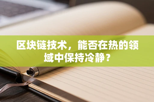 区块链技术，能否在热的领域中保持冷静？