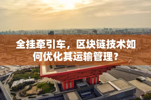 全挂牵引车，区块链技术如何优化其运输管理？