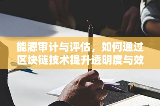 能源审计与评估，如何通过区块链技术提升透明度与效率？