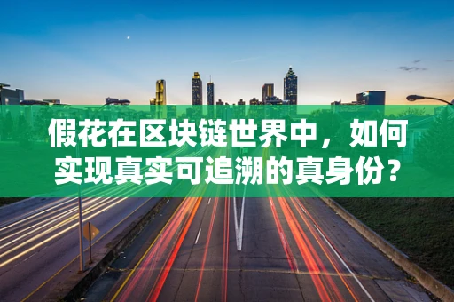 假花在区块链世界中，如何实现真实可追溯的真身份？