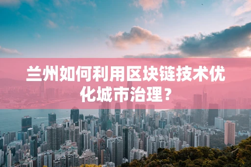兰州如何利用区块链技术优化城市治理？