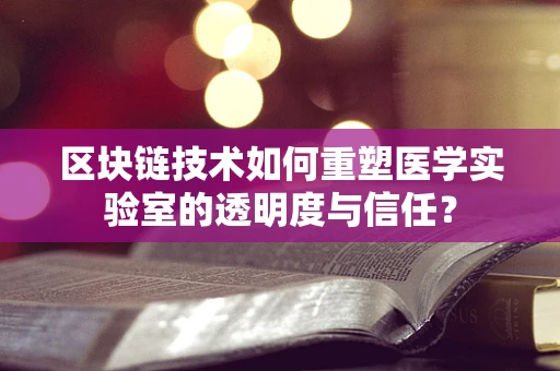 区块链技术如何重塑医学实验室的透明度与信任？