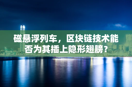 磁悬浮列车，区块链技术能否为其插上隐形翅膀？
