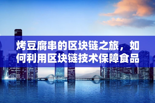 烤豆腐串的区块链之旅，如何利用区块链技术保障食品追溯与安全？