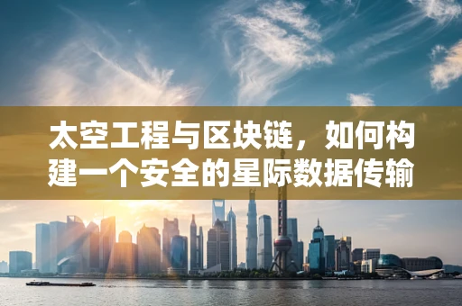 太空工程与区块链，如何构建一个安全的星际数据传输网络？