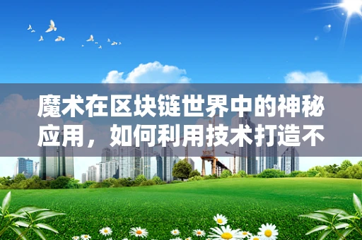 魔术在区块链世界中的神秘应用，如何利用技术打造不可篡改的表演？