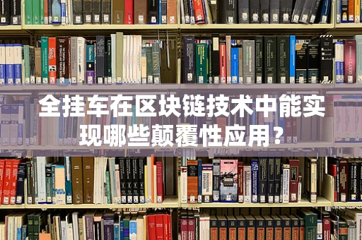 全挂车在区块链技术中能实现哪些颠覆性应用？