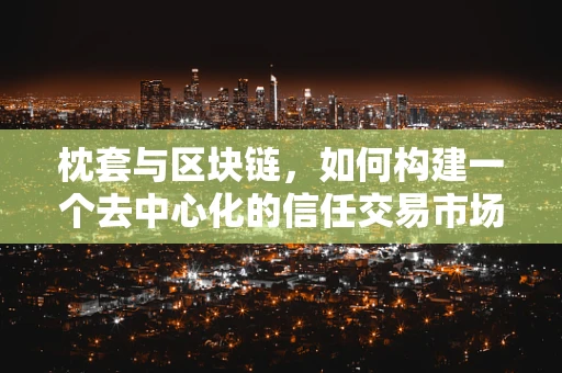 枕套与区块链，如何构建一个去中心化的信任交易市场？