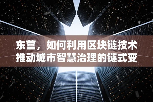东营，如何利用区块链技术推动城市智慧治理的链式变革？