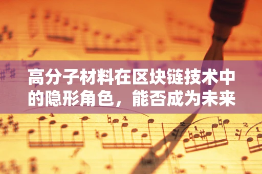 高分子材料在区块链技术中的隐形角色，能否成为未来安全加固的超级锁？