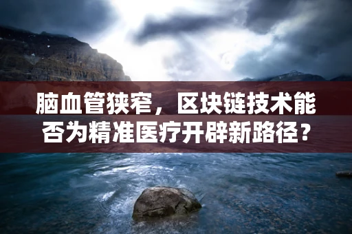 脑血管狭窄，区块链技术能否为精准医疗开辟新路径？