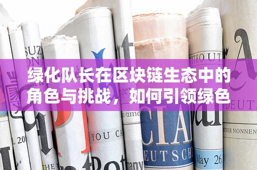 绿化队长在区块链生态中的角色与挑战，如何引领绿色共识？