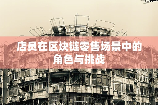 店员在区块链零售场景中的角色与挑战