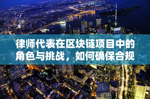 律师代表在区块链项目中的角色与挑战，如何确保合规与安全？