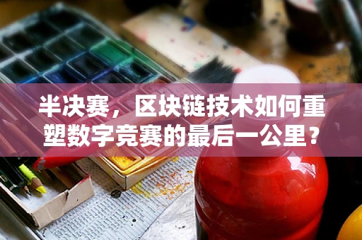 半决赛，区块链技术如何重塑数字竞赛的最后一公里？