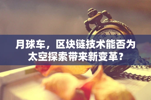 月球车，区块链技术能否为太空探索带来新变革？