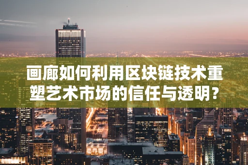 画廊如何利用区块链技术重塑艺术市场的信任与透明？