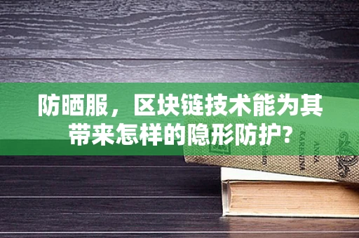 防晒服，区块链技术能为其带来怎样的隐形防护?
