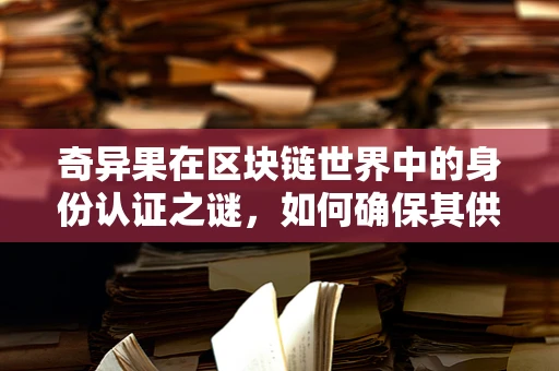 奇异果在区块链世界中的身份认证之谜，如何确保其供应链的透明与安全？