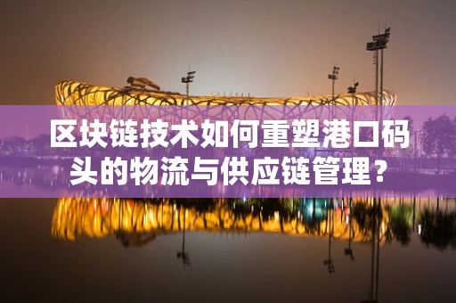 区块链技术如何重塑港口码头的物流与供应链管理？