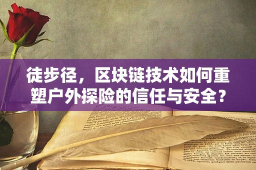 徒步径，区块链技术如何重塑户外探险的信任与安全？