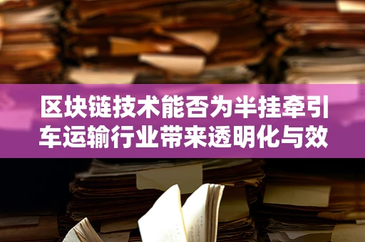 区块链技术能否为半挂牵引车运输行业带来透明化与效率革命？