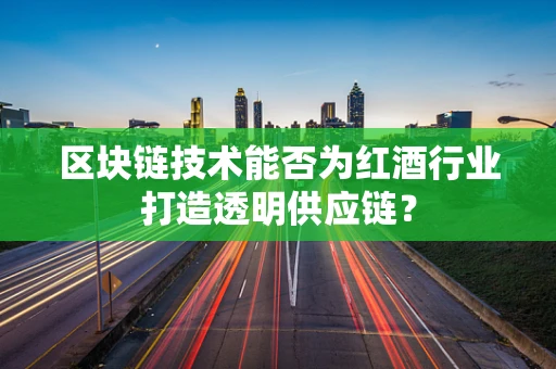 区块链技术能否为红酒行业打造透明供应链？