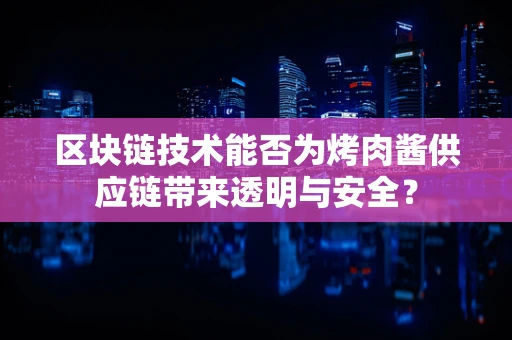 区块链技术能否为烤肉酱供应链带来透明与安全？