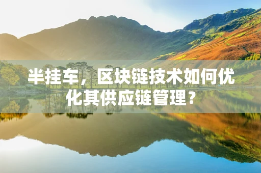 半挂车，区块链技术如何优化其供应链管理？
