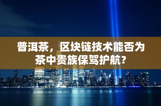 普洱茶，区块链技术能否为茶中贵族保驾护航？