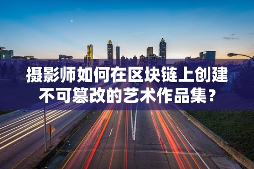 摄影师如何在区块链上创建不可篡改的艺术作品集？