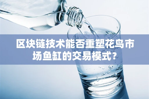 区块链技术能否重塑花鸟市场鱼缸的交易模式？