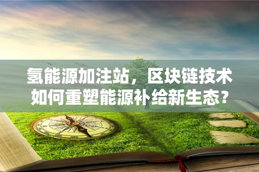 氢能源加注站，区块链技术如何重塑能源补给新生态？