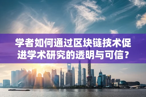 学者如何通过区块链技术促进学术研究的透明与可信？