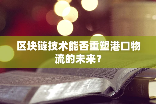 区块链技术能否重塑港口物流的未来？