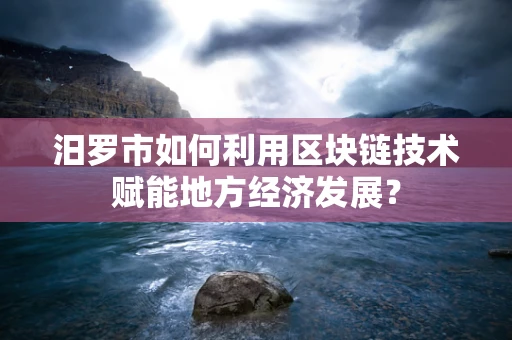 汨罗市如何利用区块链技术赋能地方经济发展？