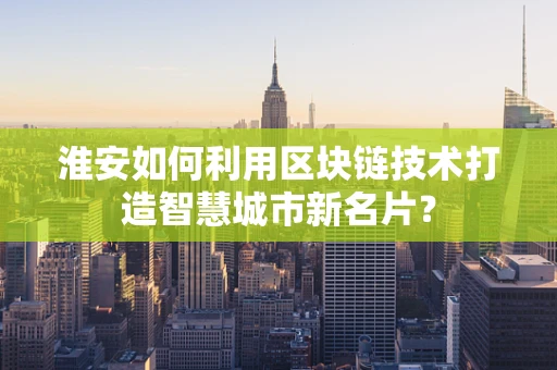 淮安如何利用区块链技术打造智慧城市新名片？