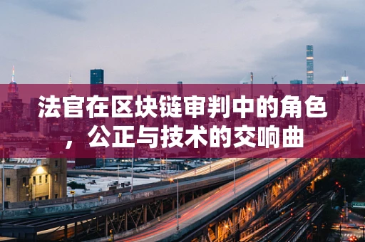 法官在区块链审判中的角色，公正与技术的交响曲
