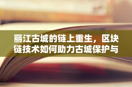 丽江古城的链上重生，区块链技术如何助力古城保护与旅游升级？