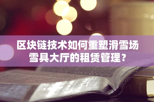 区块链技术如何重塑滑雪场雪具大厅的租赁管理？