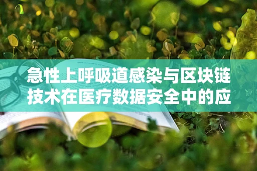 急性上呼吸道感染与区块链技术在医疗数据安全中的应用，如何构建不可篡改的诊疗记录？
