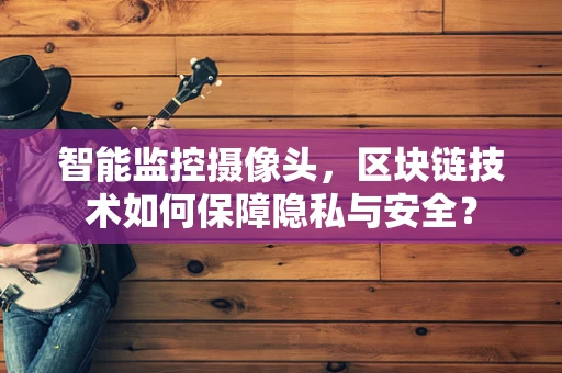 智能监控摄像头，区块链技术如何保障隐私与安全？