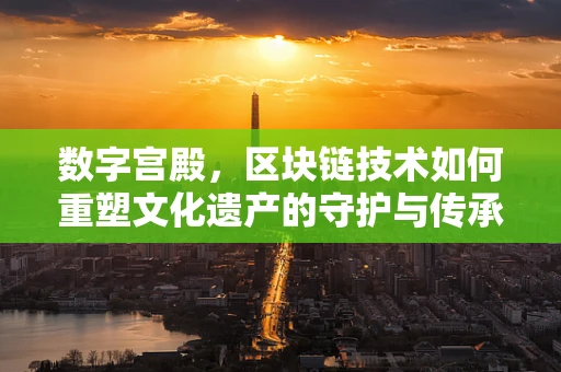 数字宫殿，区块链技术如何重塑文化遗产的守护与传承？