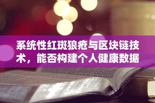系统性红斑狼疮与区块链技术，能否构建个人健康数据的免疫系统？