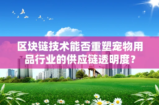 区块链技术能否重塑宠物用品行业的供应链透明度？