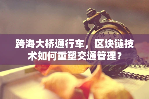 跨海大桥通行车，区块链技术如何重塑交通管理？