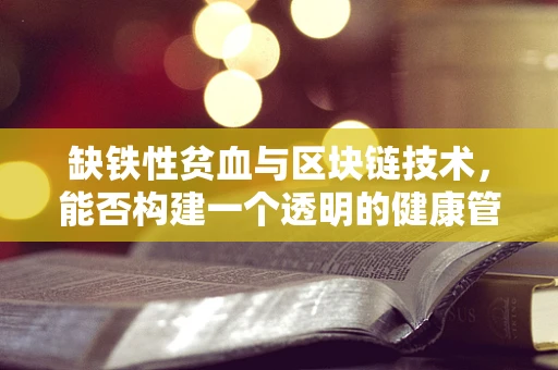 缺铁性贫血与区块链技术，能否构建一个透明的健康管理新生态？