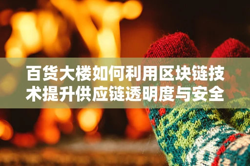百货大楼如何利用区块链技术提升供应链透明度与安全性？