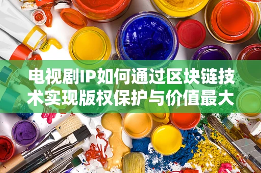 电视剧IP如何通过区块链技术实现版权保护与价值最大化？